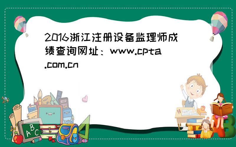 2016浙江注册设备监理师成绩查询网址：www.cpta.com.cn