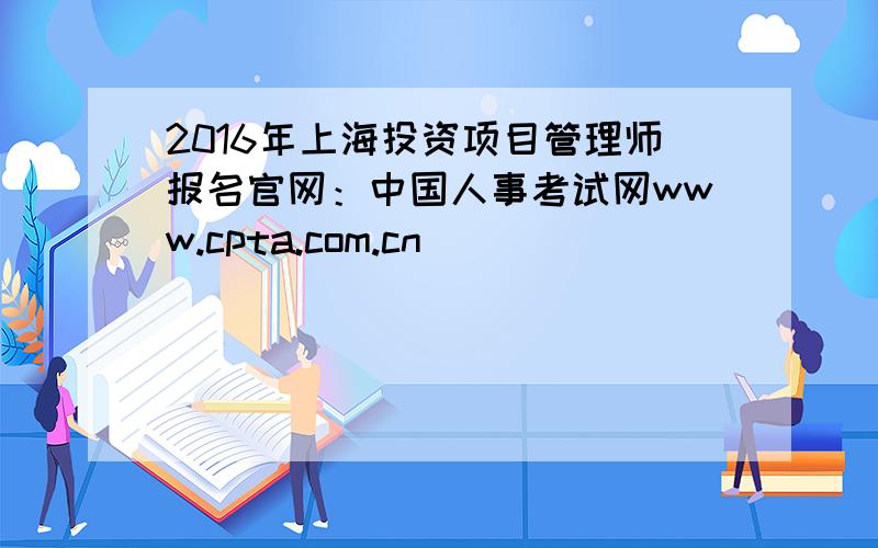 2016年上海投资项目管理师报名官网：中国人事考试网www.cpta.com.cn