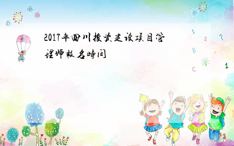 2017年四川投资建设项目管理师报名时间