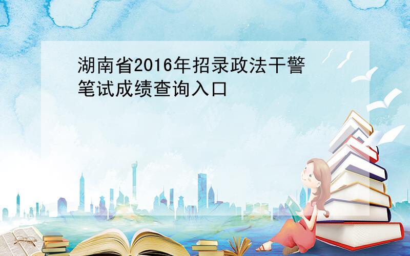 湖南省2016年招录政法干警笔试成绩查询入口