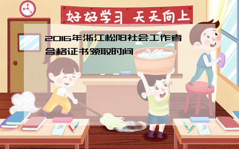 2016年浙江松阳社会工作者合格证书领取时间