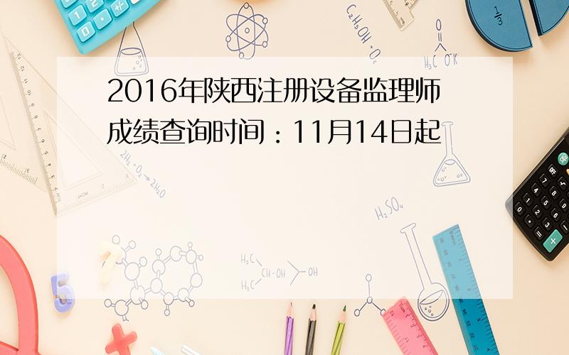 2016年陕西注册设备监理师成绩查询时间：11月14日起