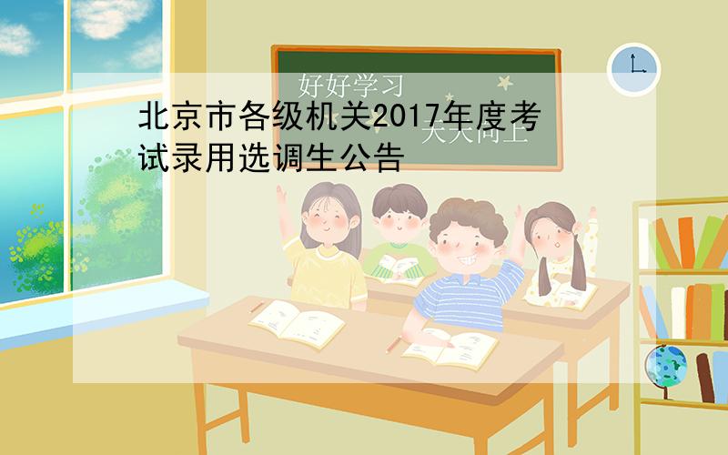 北京市各级机关2017年度考试录用选调生公告