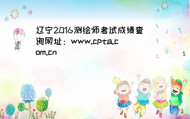 辽宁2016测绘师考试成绩查询网址：www.cpta.com.cn