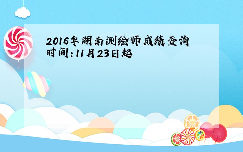 2016年湖南测绘师成绩查询时间：11月23日起