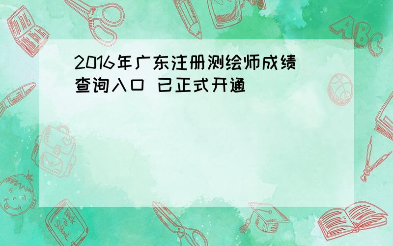 2016年广东注册测绘师成绩查询入口 已正式开通