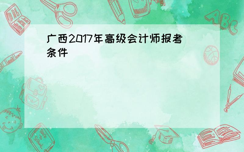 广西2017年高级会计师报考条件