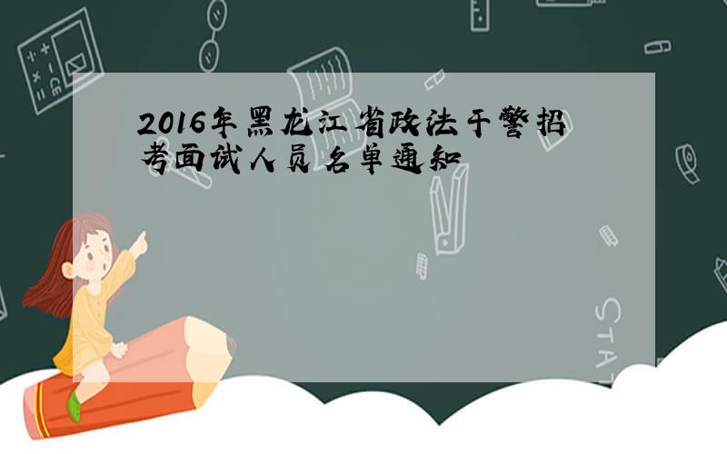 2016年黑龙江省政法干警招考面试人员名单通知