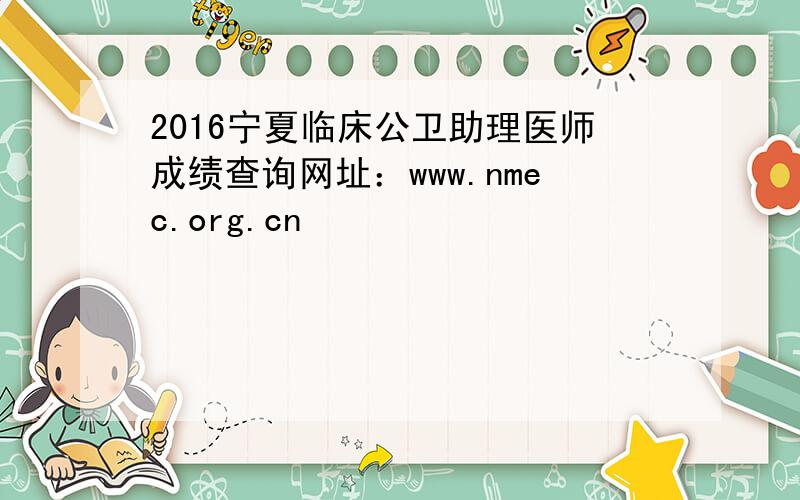2016宁夏临床公卫助理医师成绩查询网址：www.nmec.org.cn