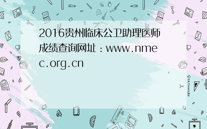 2016贵州临床公卫助理医师成绩查询网址：www.nmec.org.cn