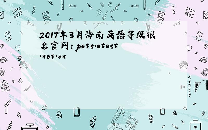 2017年3月海南英语等级报名官网：pets.etest.net.cn