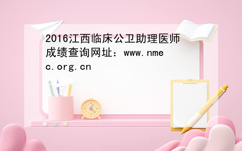 2016江西临床公卫助理医师成绩查询网址：www.nmec.org.cn