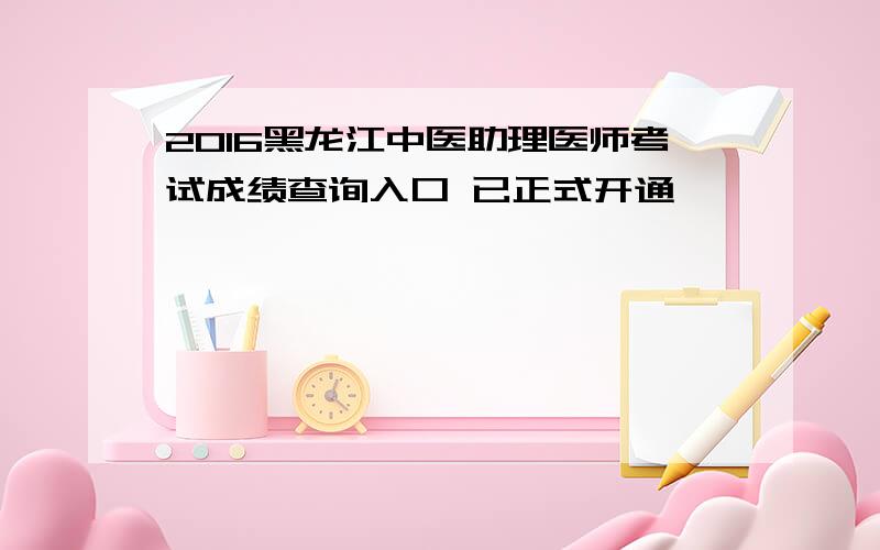 2016黑龙江中医助理医师考试成绩查询入口 已正式开通