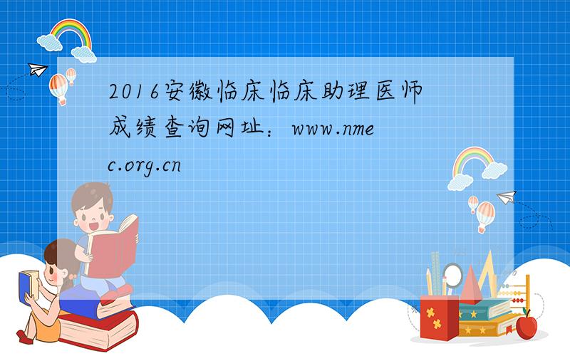 2016安徽临床临床助理医师成绩查询网址：www.nmec.org.cn