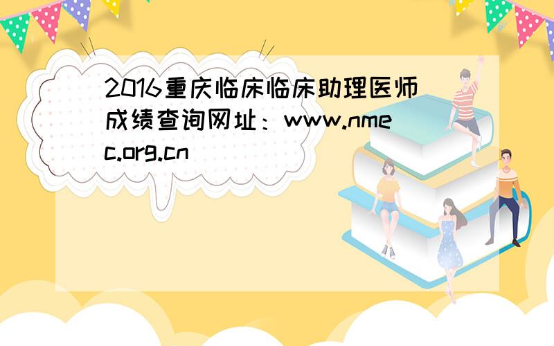 2016重庆临床临床助理医师成绩查询网址：www.nmec.org.cn