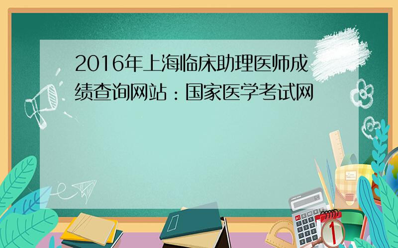 2016年上海临床助理医师成绩查询网站：国家医学考试网