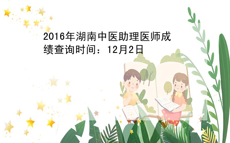 2016年湖南中医助理医师成绩查询时间：12月2日