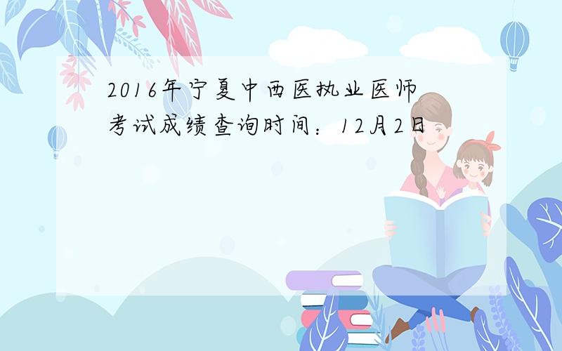 2016年宁夏中西医执业医师考试成绩查询时间：12月2日