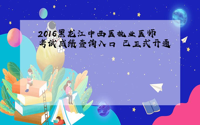 2016黑龙江中西医执业医师考试成绩查询入口 已正式开通