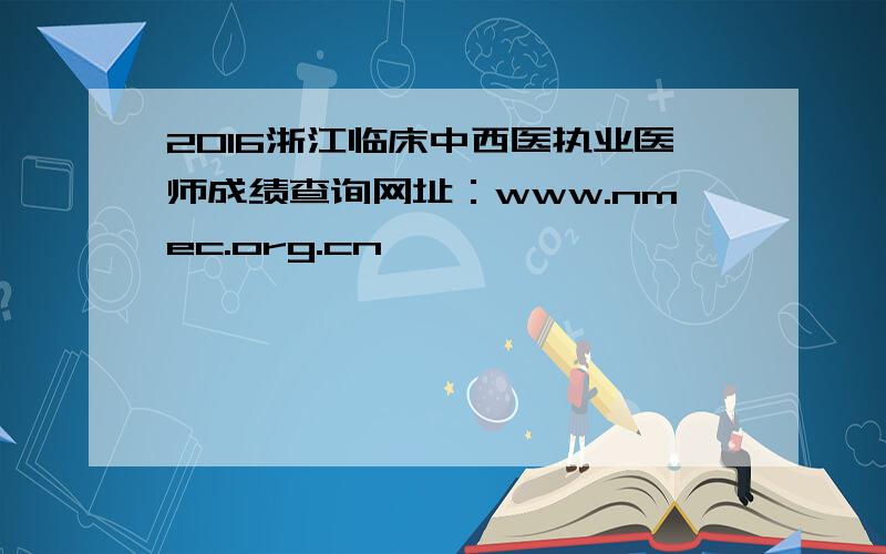 2016浙江临床中西医执业医师成绩查询网址：www.nmec.org.cn