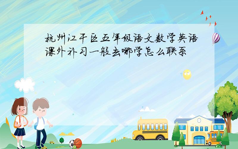 杭州江干区五年级语文数学英语课外补习一般去哪学怎么联系