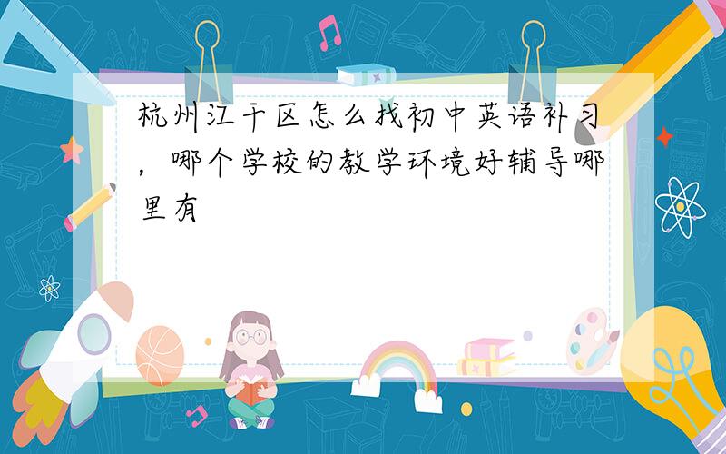 杭州江干区怎么找初中英语补习，哪个学校的教学环境好辅导哪里有
