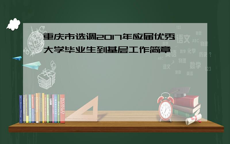 重庆市选调2017年应届优秀大学毕业生到基层工作简章