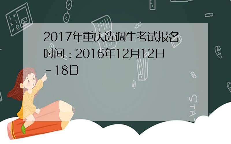 2017年重庆选调生考试报名时间：2016年12月12日-18日