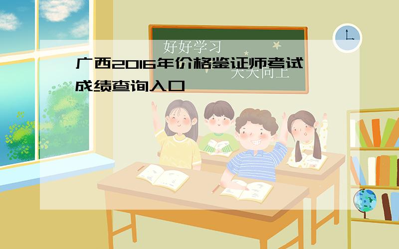 广西2016年价格鉴证师考试成绩查询入口