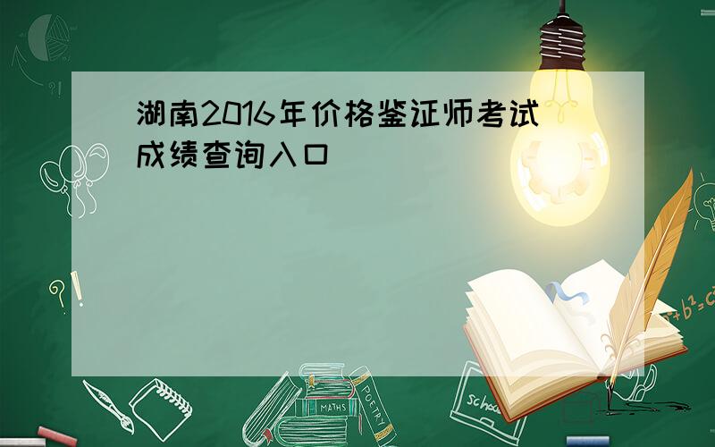 湖南2016年价格鉴证师考试成绩查询入口