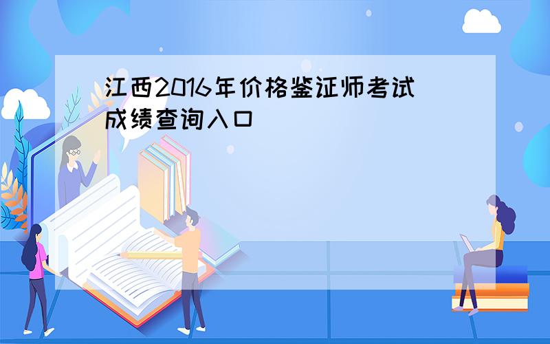 江西2016年价格鉴证师考试成绩查询入口