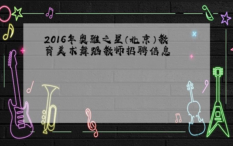 2016年奥雅之星（北京）教育美术舞蹈教师招聘信息