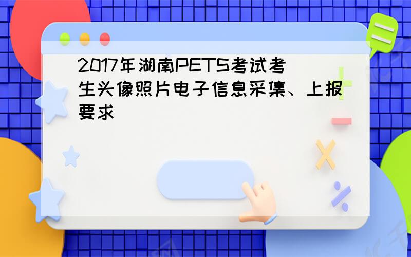 2017年湖南PETS考试考生头像照片电子信息采集、上报要求