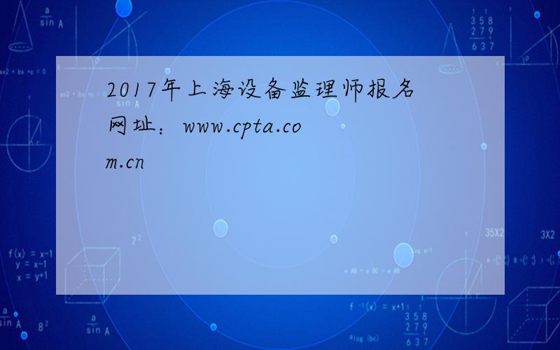 2017年上海设备监理师报名网址：www.cpta.com.cn
