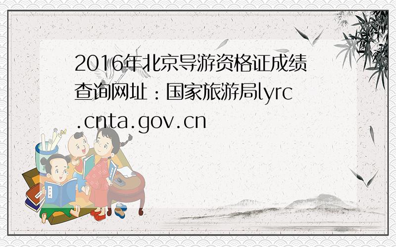 2016年北京导游资格证成绩查询网址：国家旅游局lyrc.cnta.gov.cn