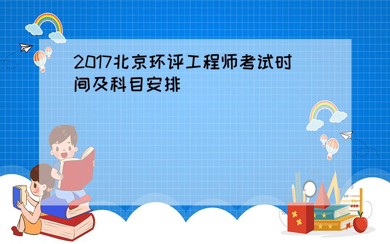 2017北京环评工程师考试时间及科目安排