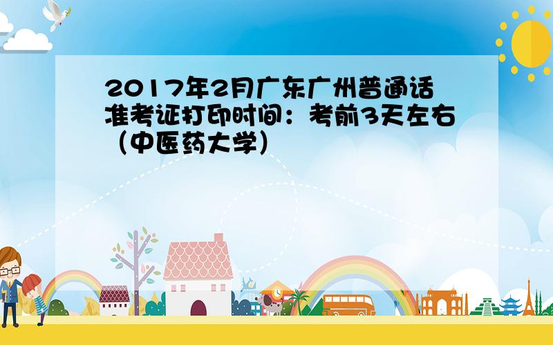 2017年2月广东广州普通话准考证打印时间：考前3天左右（中医药大学）