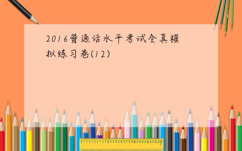 2016普通话水平考试全真模拟练习卷(12)