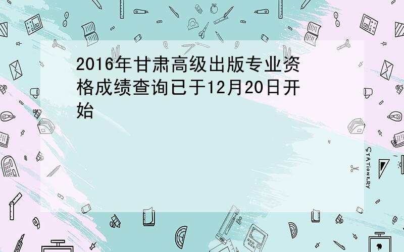 2016年甘肃高级出版专业资格成绩查询已于12月20日开始