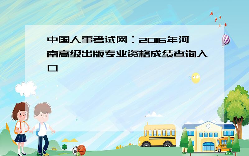 中国人事考试网：2016年河南高级出版专业资格成绩查询入口