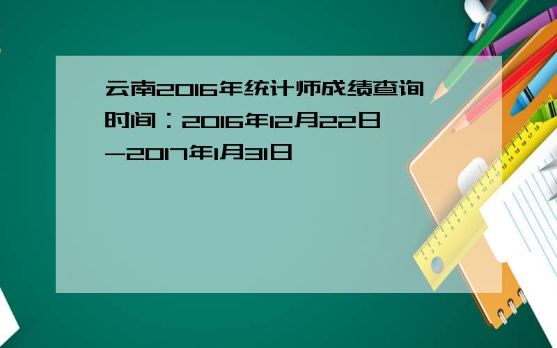 云南2016年统计师成绩查询时间：2016年12月22日-2017年1月31日