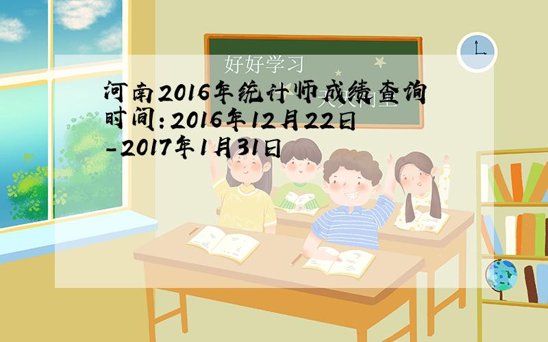 河南2016年统计师成绩查询时间：2016年12月22日-2017年1月31日