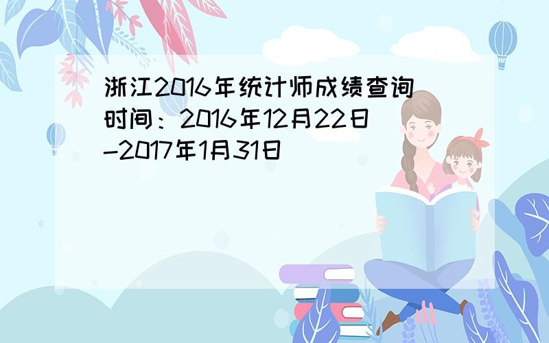浙江2016年统计师成绩查询时间：2016年12月22日-2017年1月31日