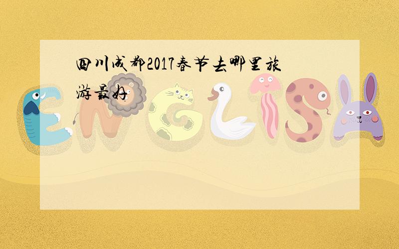 四川成都2017春节去哪里旅游最好