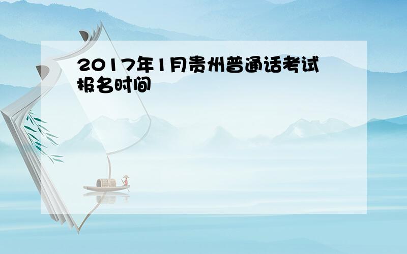 2017年1月贵州普通话考试报名时间