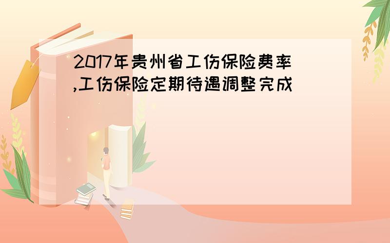 2017年贵州省工伤保险费率,工伤保险定期待遇调整完成