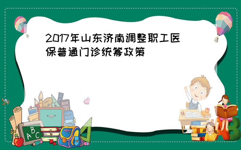 2017年山东济南调整职工医保普通门诊统筹政策