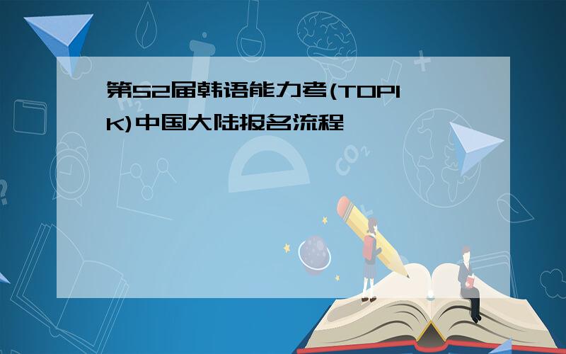 第52届韩语能力考(TOPIK)中国大陆报名流程