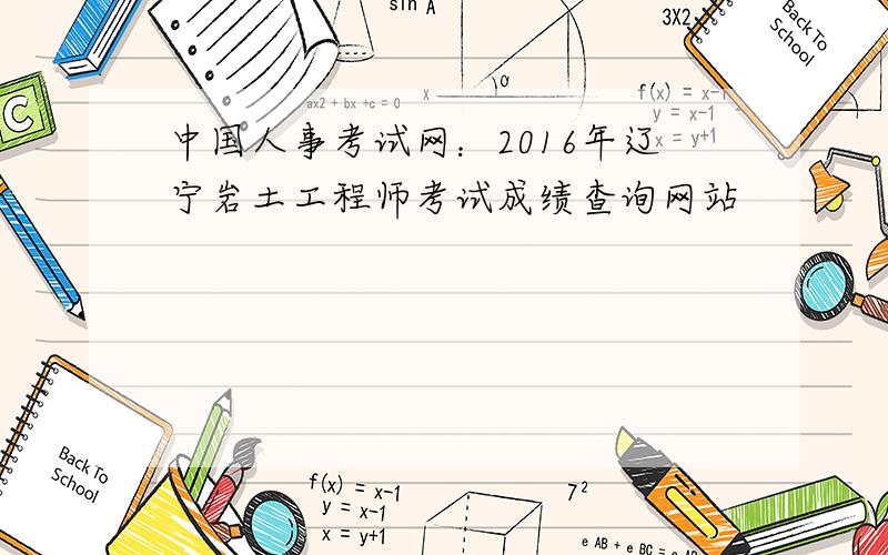 中国人事考试网：2016年辽宁岩土工程师考试成绩查询网站