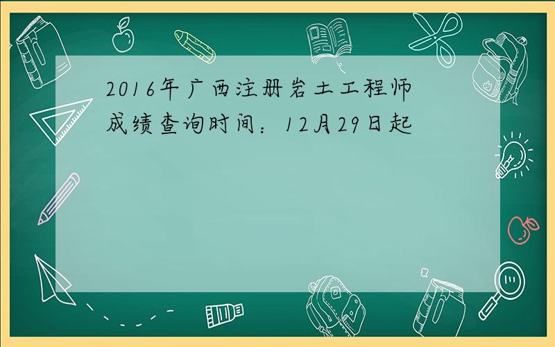 2016年广西注册岩土工程师成绩查询时间：12月29日起